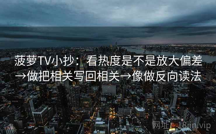 菠萝TV小抄：看热度是不是放大偏差→做把相关写回相关→像做反向读法