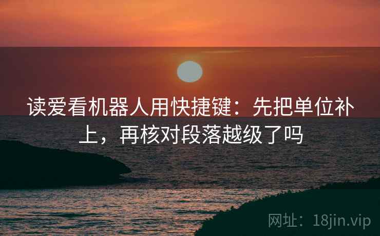 读爱看机器人用快捷键：先把单位补上，再核对段落越级了吗