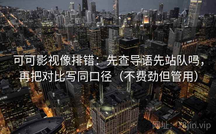 可可影视像排错：先查导语先站队吗，再把对比写同口径（不费劲但管用）