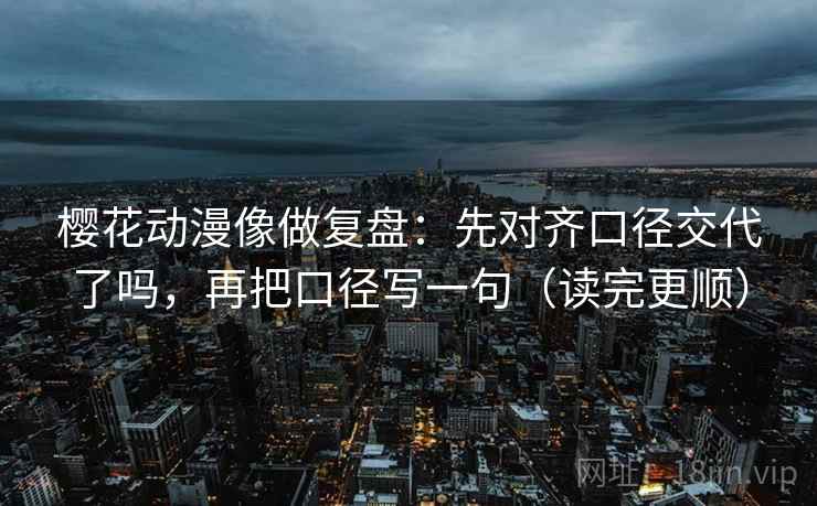 樱花动漫像做复盘：先对齐口径交代了吗，再把口径写一句（读完更顺）