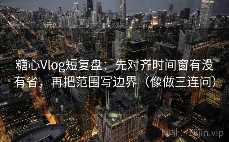 糖心Vlog短复盘：先对齐时间窗有没有省，再把范围写边界（像做三连问）