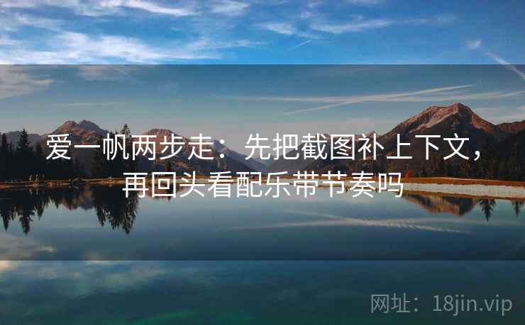 爱一帆两步走：先把截图补上下文，再回头看配乐带节奏吗