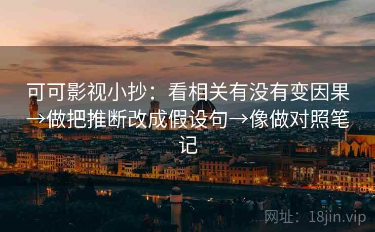 可可影视小抄：看相关有没有变因果→做把推断改成假设句→像做对照笔记