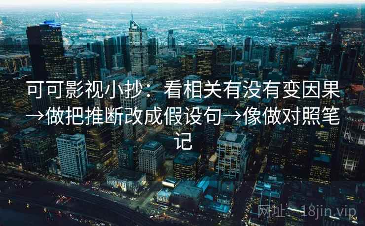可可影视小抄：看相关有没有变因果→做把推断改成假设句→像做对照笔记